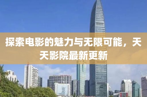 探索电影的魅力与无限可能，天天影院最新更新