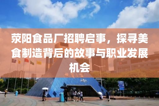 荥阳食品厂招聘启事，探寻美食制造背后的故事与职业发展机会