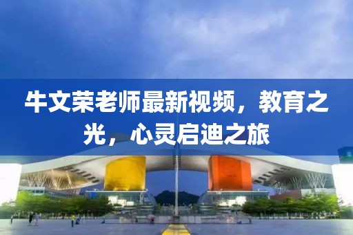 牛文荣老师最新视频，教育之光，心灵启迪之旅