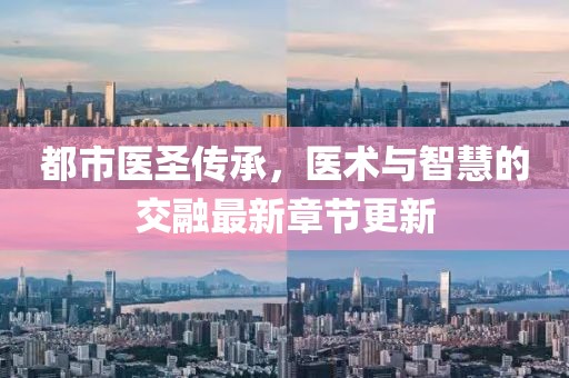 都市医圣传承，医术与智慧的交融最新章节更新