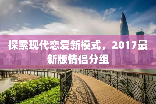 探索现代恋爱新模式，2017最新版情侣分组