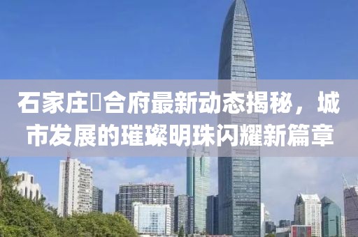 石家庄珺合府最新动态揭秘，城市发展的璀璨明珠闪耀新篇章
