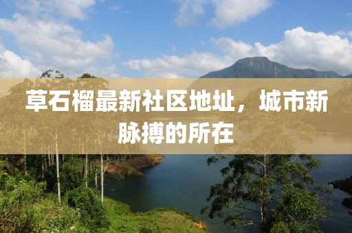 草石榴最新社区地址，城市新脉搏的所在