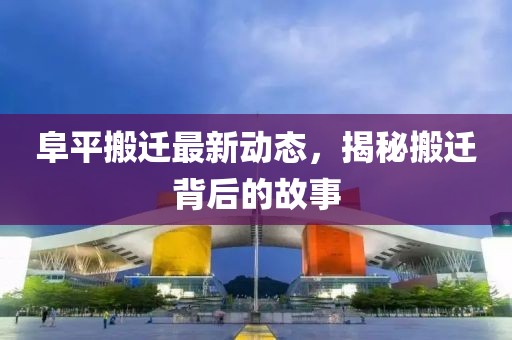 阜平搬迁最新动态，揭秘搬迁背后的故事