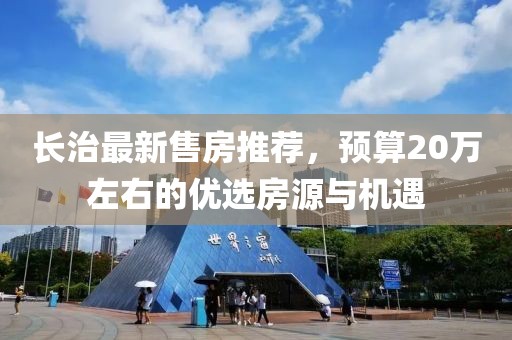 长治最新售房推荐，预算20万左右的优选房源与机遇