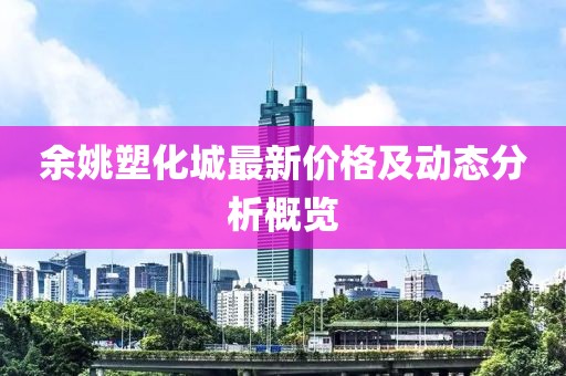 余姚塑化城最新价格及动态分析概览