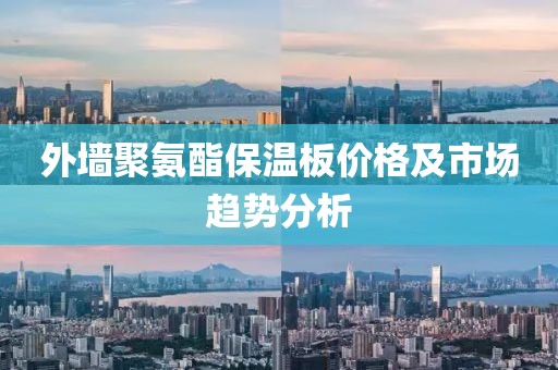 外墙聚氨酯保温板价格及市场趋势分析