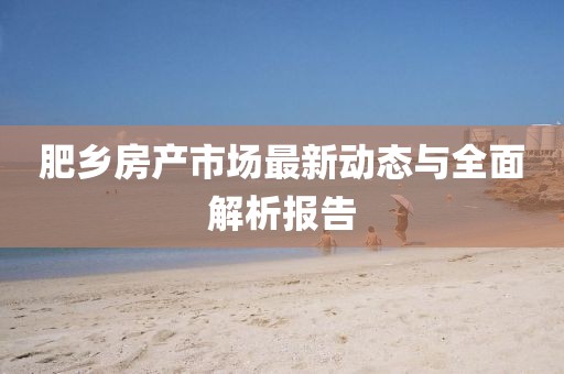 肥乡房产市场最新动态与全面解析报告