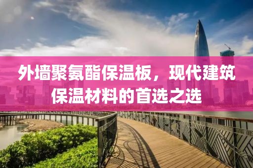 外墙聚氨酯保温板，现代建筑保温材料的首选之选