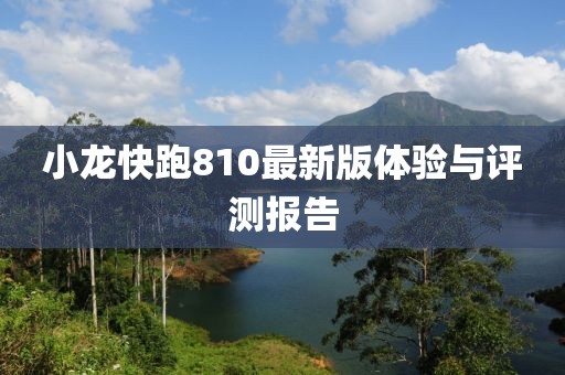 小龙快跑810最新版体验与评测报告