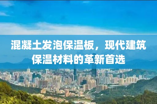 混凝土发泡保温板，现代建筑保温材料的革新首选