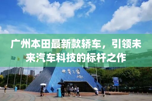 广州本田最新款轿车，引领未来汽车科技的标杆之作