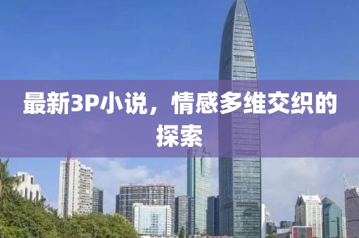 最新3P小说，情感多维交织的探索