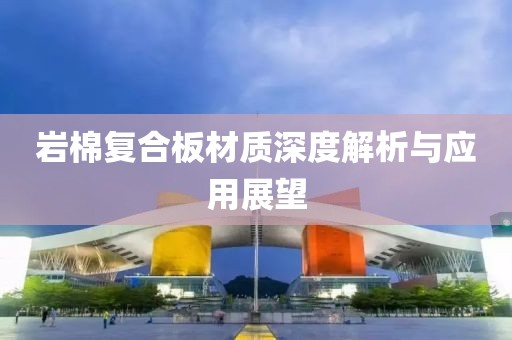 岩棉复合板材质深度解析与应用展望