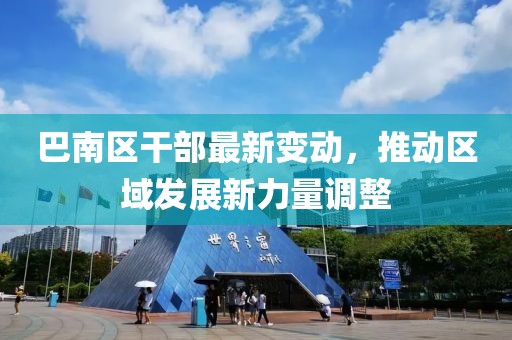 巴南区干部最新变动，推动区域发展新力量调整