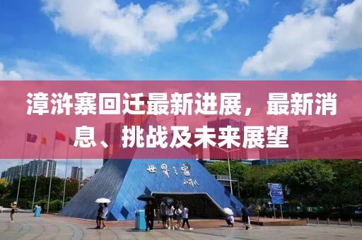 漳浒寨回迁最新进展，最新消息、挑战及未来展望