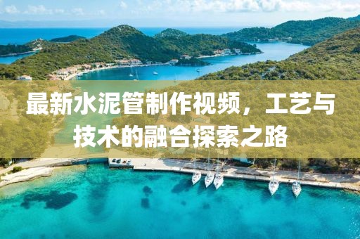 最新水泥管制作视频，工艺与技术的融合探索之路
