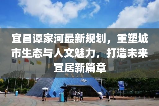 宜昌谭家河最新规划，重塑城市生态与人文魅力，打造未来宜居新篇章