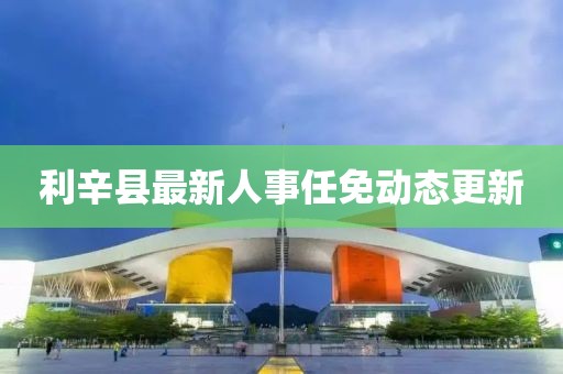 利辛县最新人事任免动态更新