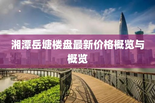 湘潭岳塘楼盘最新价格概览与概览
