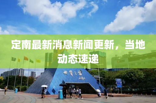 定南最新消息新闻更新，当地动态速递
