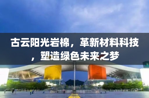 古云阳光岩棉，革新材料科技，塑造绿色未来之梦