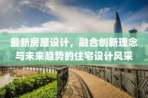 最新房屋设计，融合创新理念与未来趋势的住宅设计风采