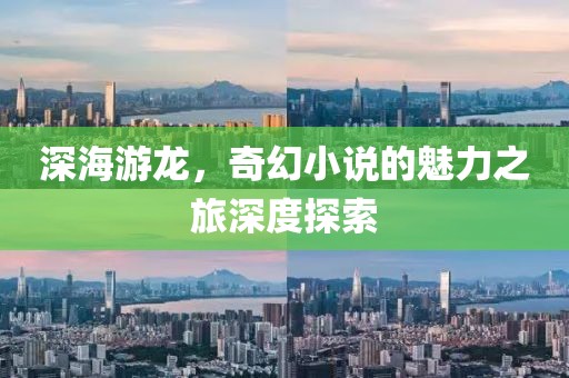 深海游龙，奇幻小说的魅力之旅深度探索
