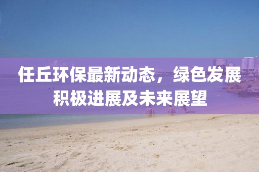 任丘环保最新动态，绿色发展积极进展及未来展望