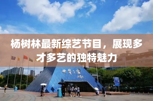 杨树林最新综艺节目，展现多才多艺的独特魅力