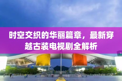 时空交织的华丽篇章，最新穿越古装电视剧全解析