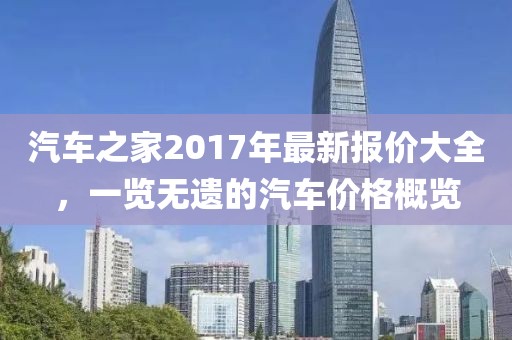 汽车之家2017年最新报价大全，一览无遗的汽车价格概览