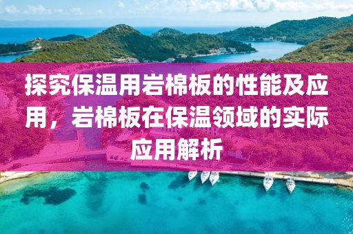 探究保温用岩棉板的性能及应用，岩棉板在保温领域的实际应用解析