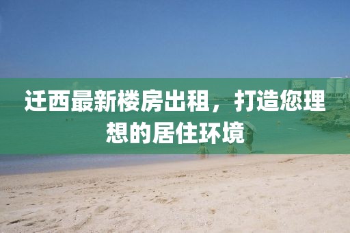 迁西最新楼房出租，打造您理想的居住环境
