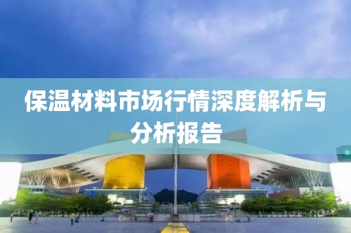保温材料市场行情深度解析与分析报告