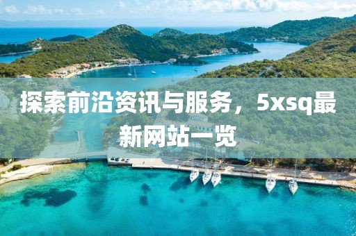 探索前沿资讯与服务，5xsq最新网站一览