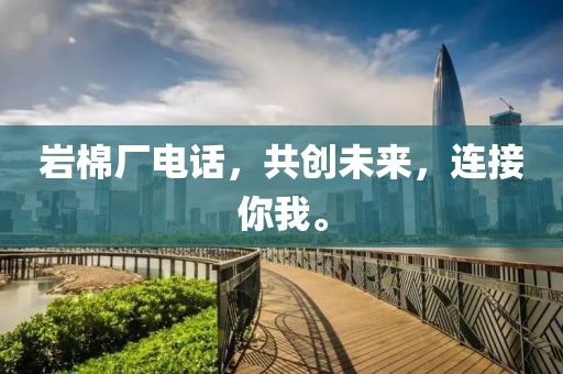 岩棉厂电话，共创未来，连接你我。