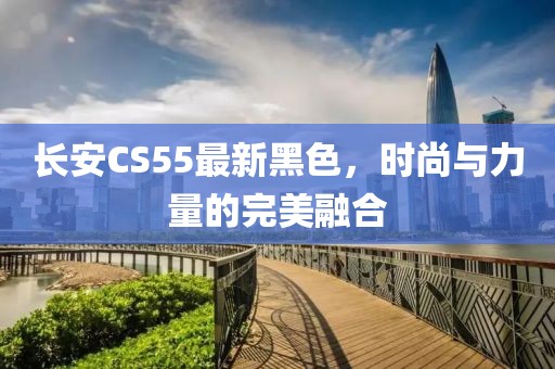 长安CS55最新黑色，时尚与力量的完美融合