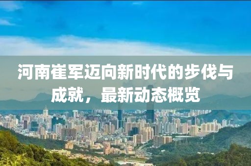 河南崔军迈向新时代的步伐与成就，最新动态概览
