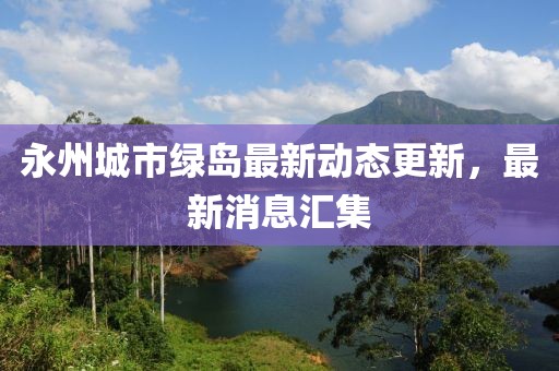 永州城市绿岛最新动态更新，最新消息汇集
