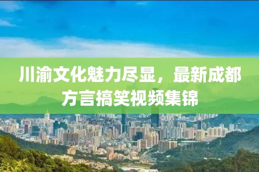 川渝文化魅力尽显，最新成都方言搞笑视频集锦