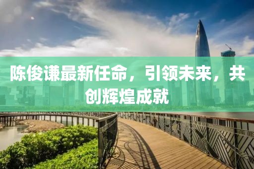 陈俊谦最新任命，引领未来，共创辉煌成就
