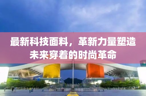 最新科技面料，革新力量塑造未来穿着的时尚革命
