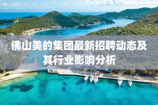 佛山美的集团最新招聘动态及其行业影响分析