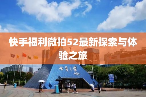 快手福利微拍52最新探索与体验之旅