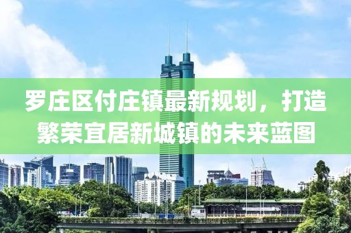 罗庄区付庄镇最新规划，打造繁荣宜居新城镇的未来蓝图