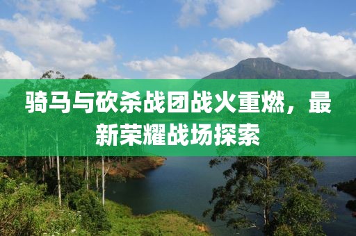 骑马与砍杀战团战火重燃，最新荣耀战场探索