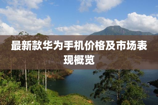 最新款华为手机价格及市场表现概览