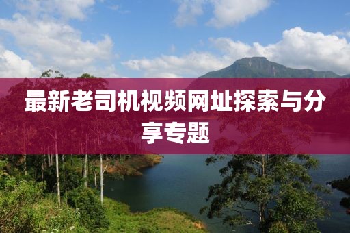 最新老司机视频网址探索与分享专题