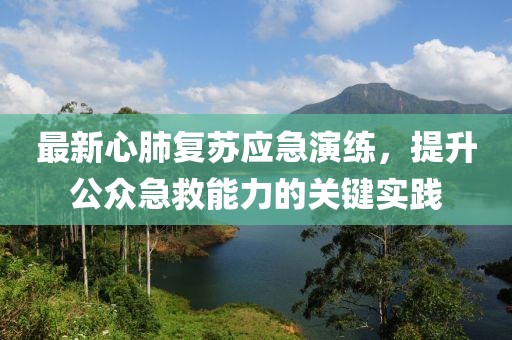 最新心肺复苏应急演练，提升公众急救能力的关键实践